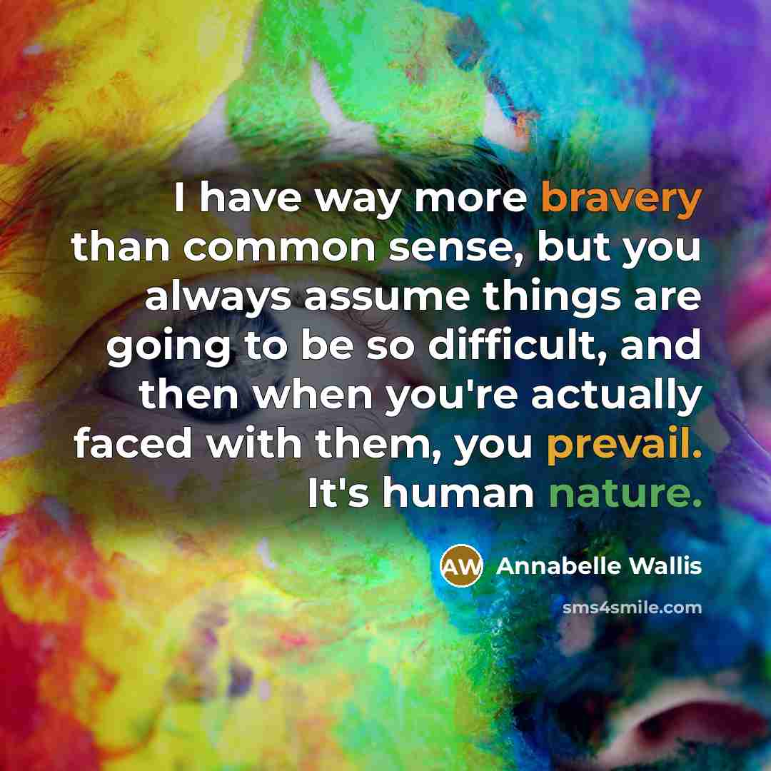 “I have way more bravery than common sense, but you always assume things are going to be so difficult, and then when you're actually faced with them, you prevail. It's human nature.” quote by Annabelle Wallis