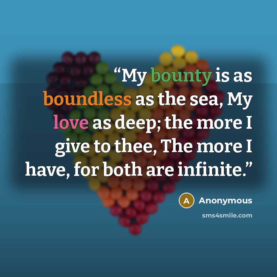 “My bounty is as boundless as the sea, My love as deep; the more I give to thee, The more I have, for both are infinite.” quote by Anonymous