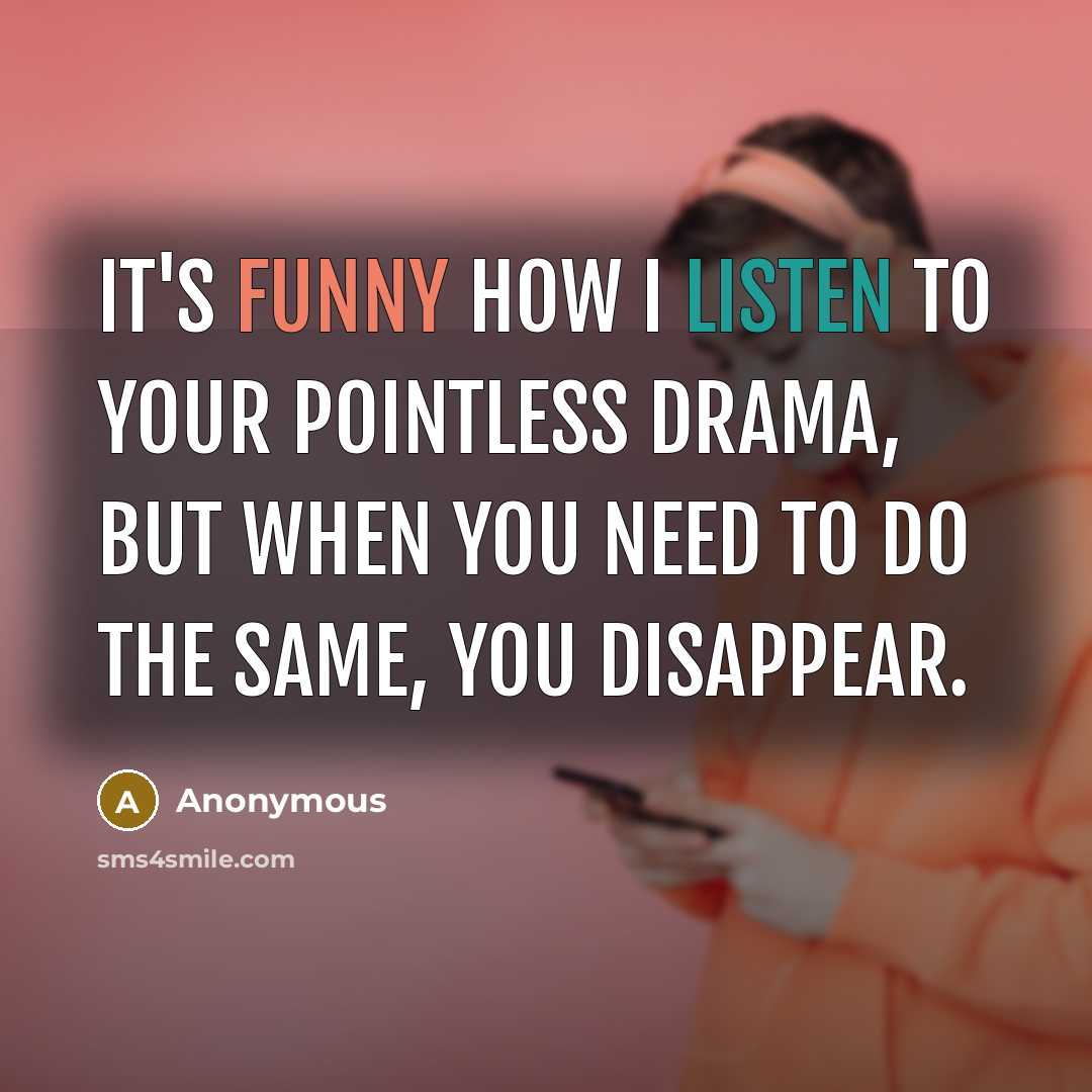 “It's funny how I listen to your pointless drama, but when you need to do the same, you disappear.” quote by Anonymous