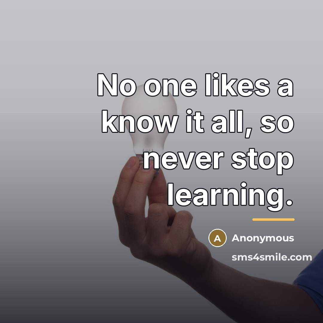 “No one likes a know it all, so never stop…” quote by Anonymous