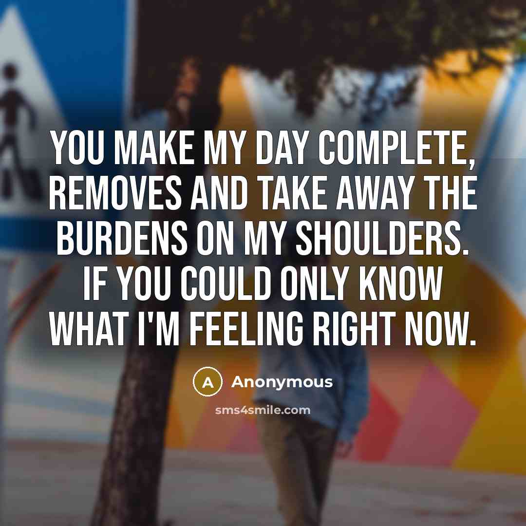 “You make my day complete, removes and take away the burdens on my shoulders. If you could only know what I'm feeling right now.” quote by Anonymous