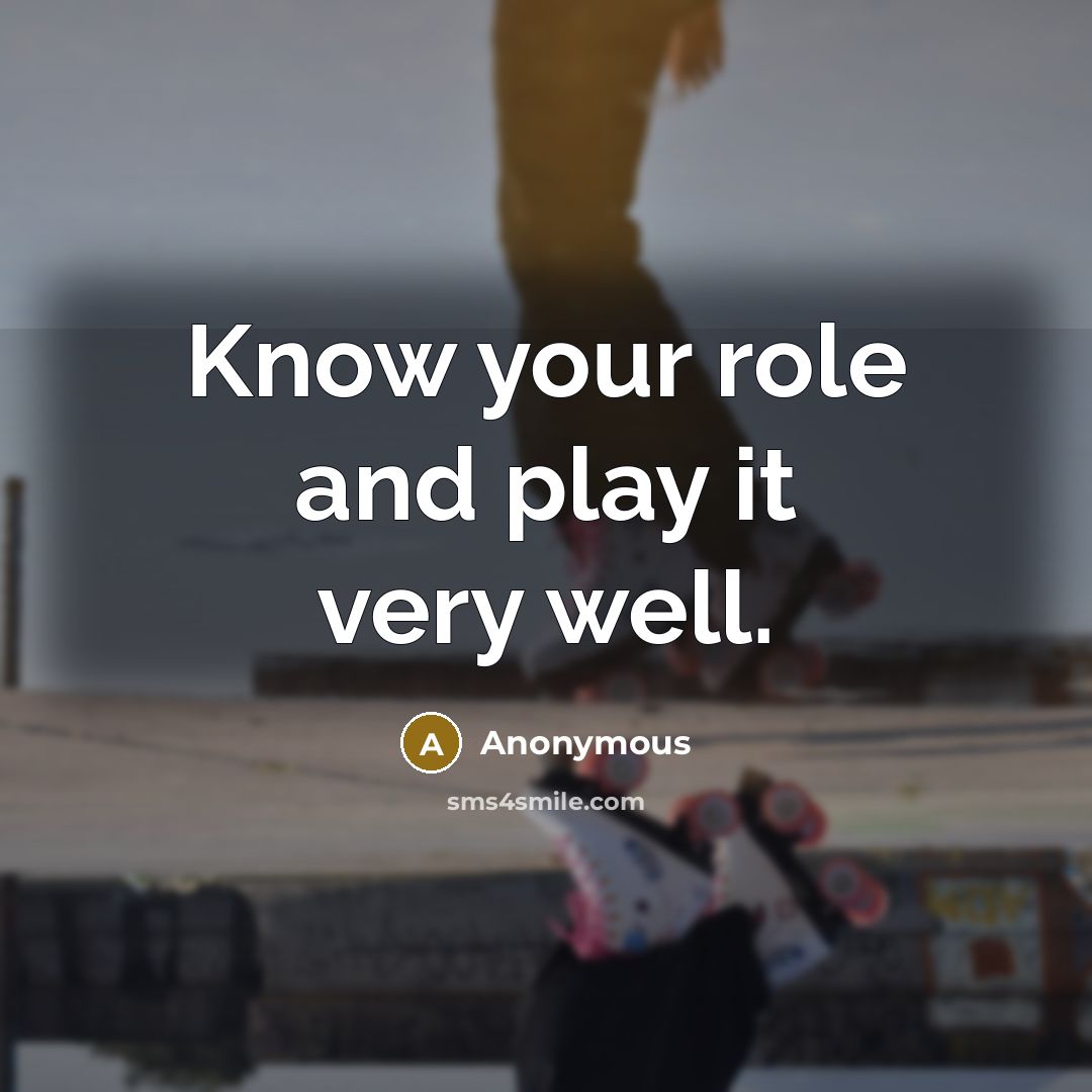 “Know your role and play it very well.” quote by Anonymous