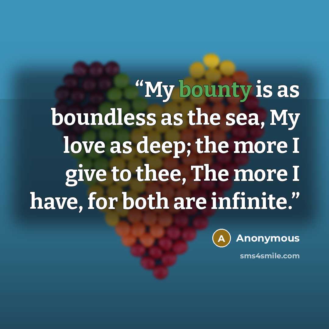 “My bounty is as boundless as the sea, My love as deep; the more I give to thee, The more I have, for both are infinite.” quote by Anonymous