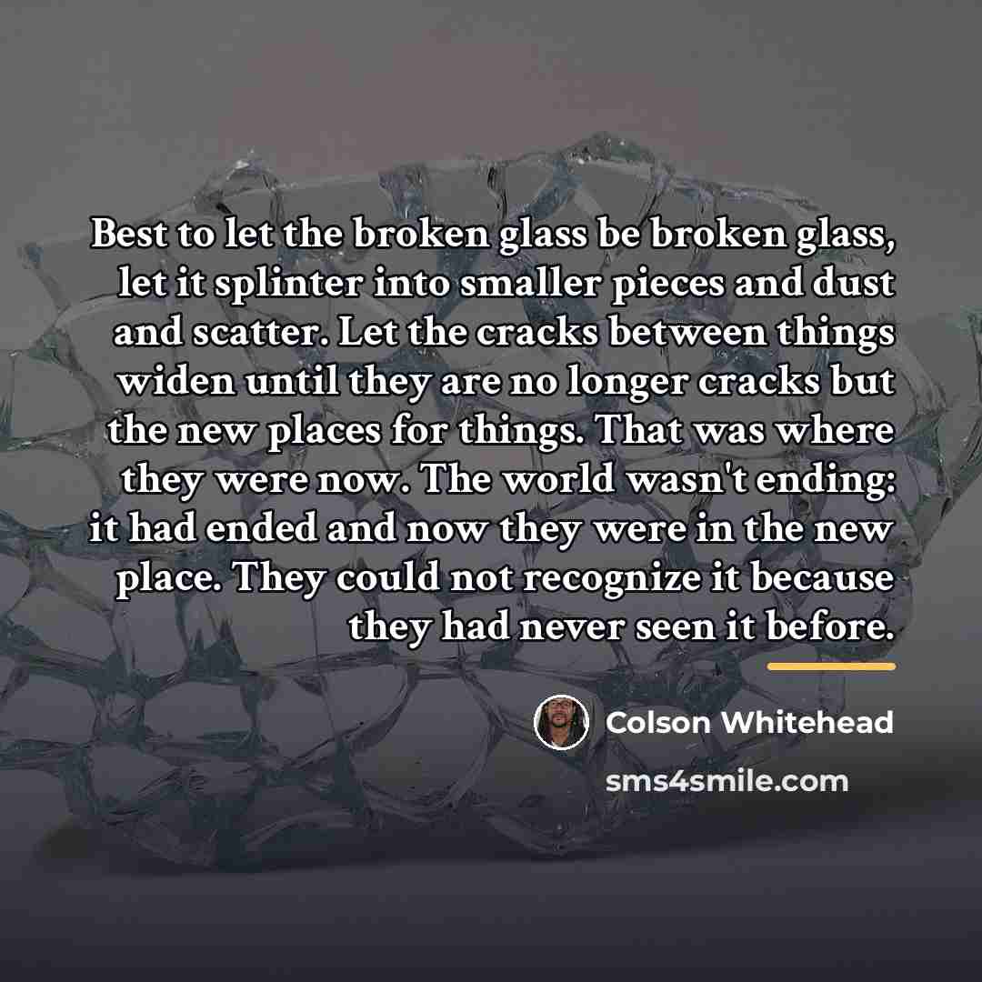 “Best to let the broken glass be broken glass, let…” quote by Colson Whitehead