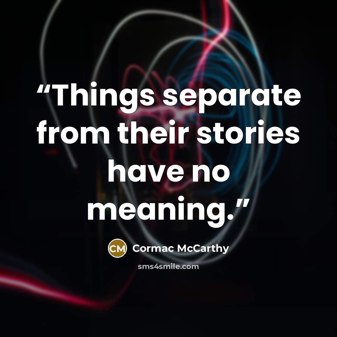 “Things separate from their stories have no meaning.” quote by Cormac McCarthy