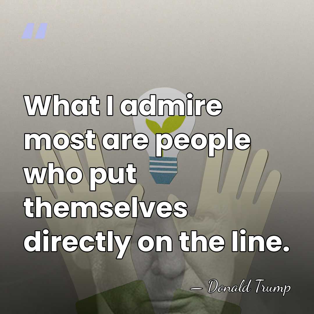 What I admire most are people who put themselves directly on the&hellip; - Donald Trump