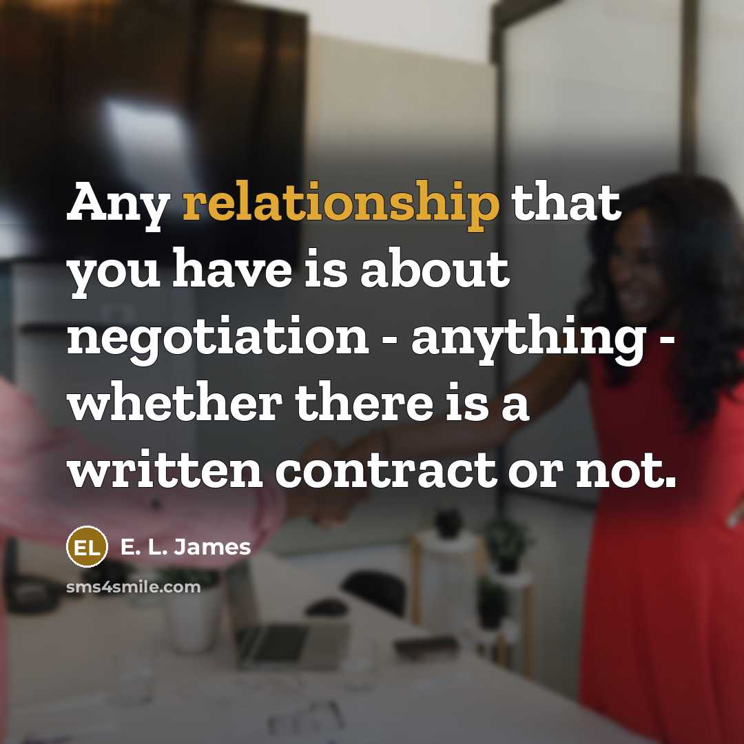 “Any relationship that you have is about negotiation - anything - whether there is a written contract or not.” quote by E. L. James