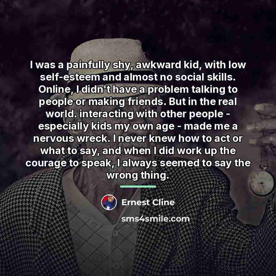 “I was a painfully shy, awkward kid, with low self-esteem…” quote by Ernest Cline