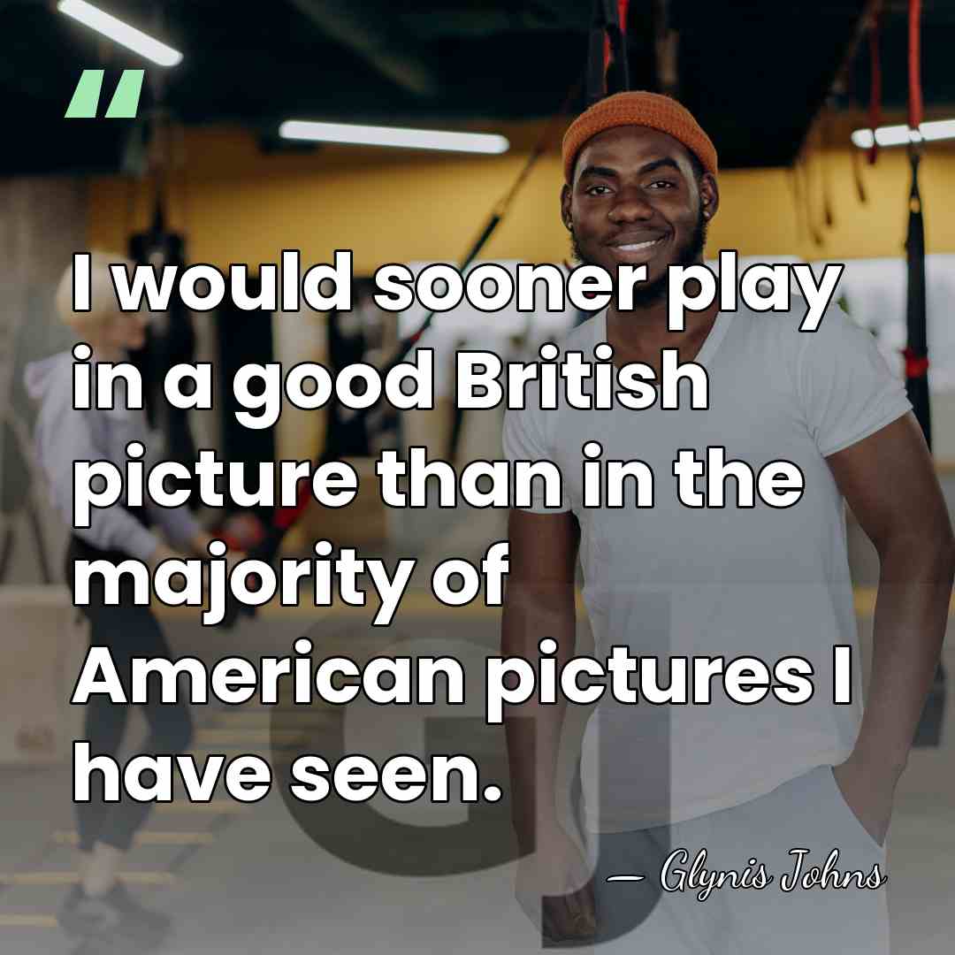 I would sooner play in a good British picture than in the&hellip; - Glynis Johns