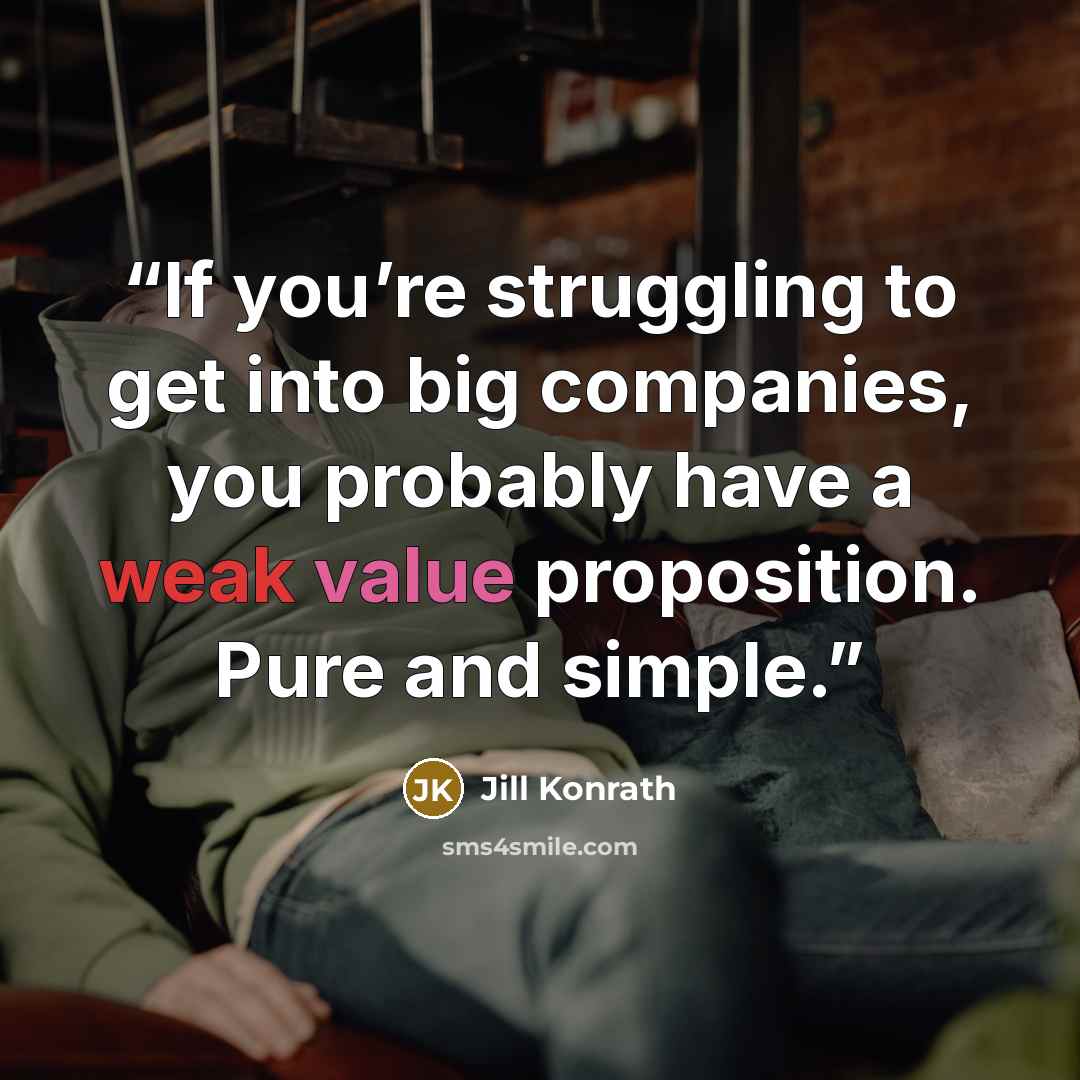 “If you’re struggling to get into big companies, you probably have a weak value proposition. Pure and simple.” quote by Jill Konrath