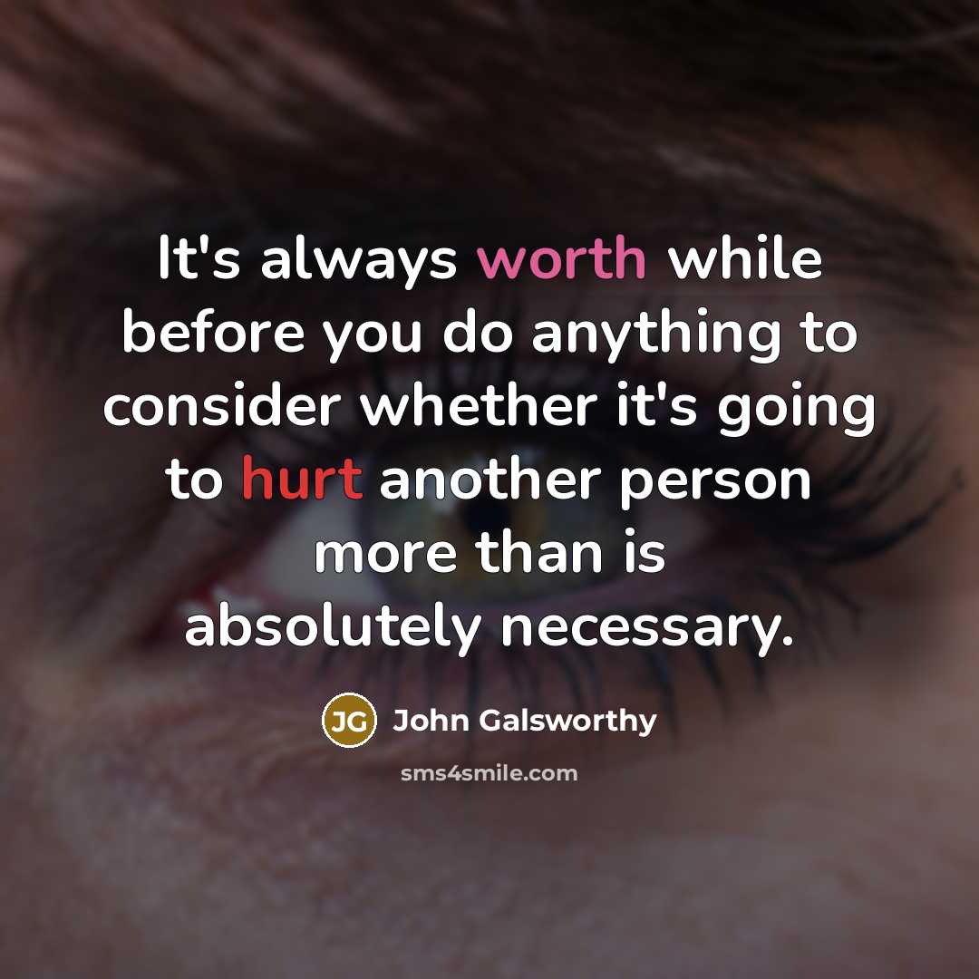 “It's always worth while before you do anything to consider whether it's going to hurt another person more than is absolutely necessary.” quote by John Galsworthy