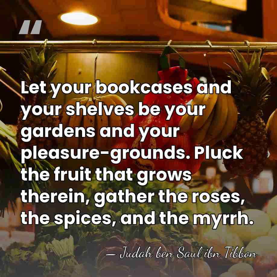 Let your bookcases and your shelves be your gardens and your pleasure-grounds.&hellip; - Judah ben Saul ibn Tibbon