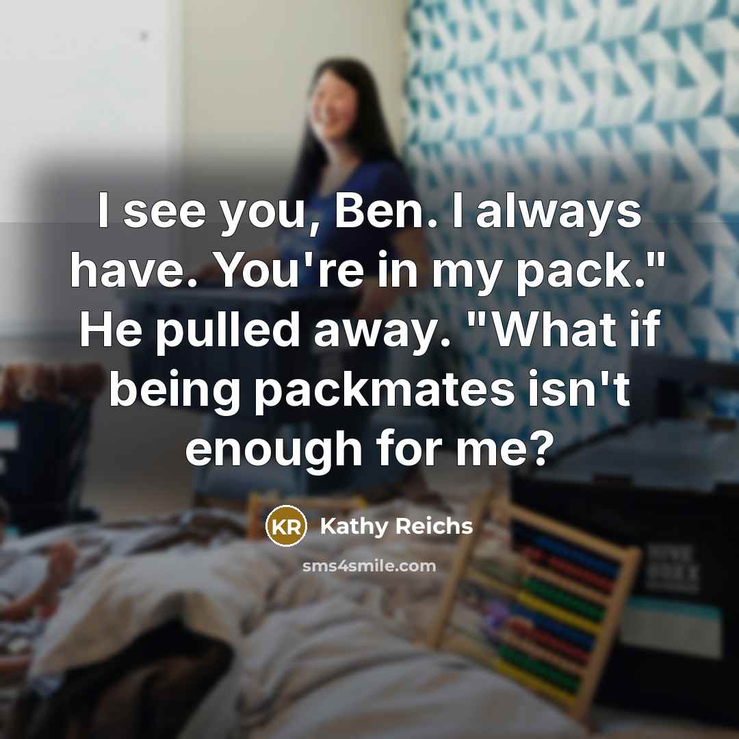 “I see you, Ben. I always have. You're in my…” quote by Kathy Reichs