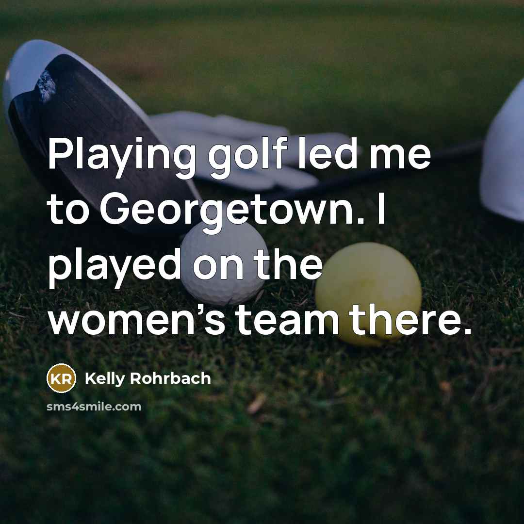 “Playing golf led me to Georgetown. I played on the women's team there.” quote by Kelly Rohrbach