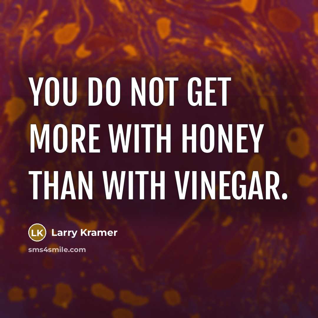 “You do not get more with honey than with vinegar.…” quote by Larry Kramer