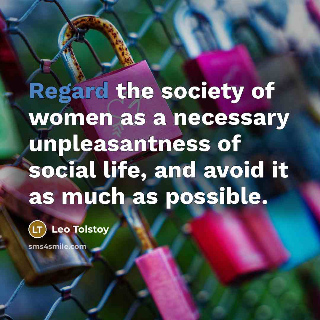 “Regard the society of women as a necessary unpleasantness of social life, and avoid it as much as possible.” quote by Leo Tolstoy