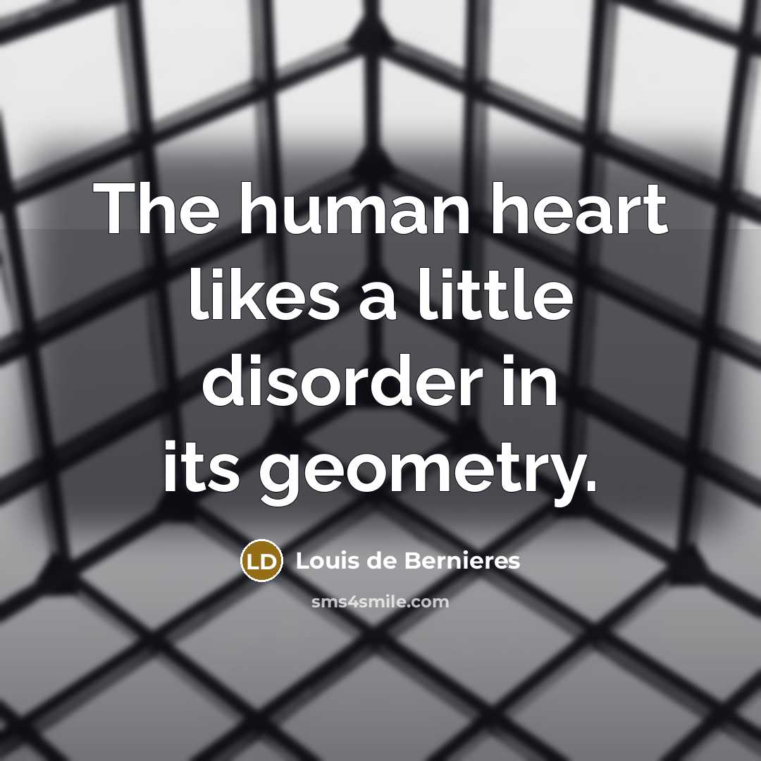 “The human heart likes a little disorder in its geometry.…” quote by Louis de Bernieres