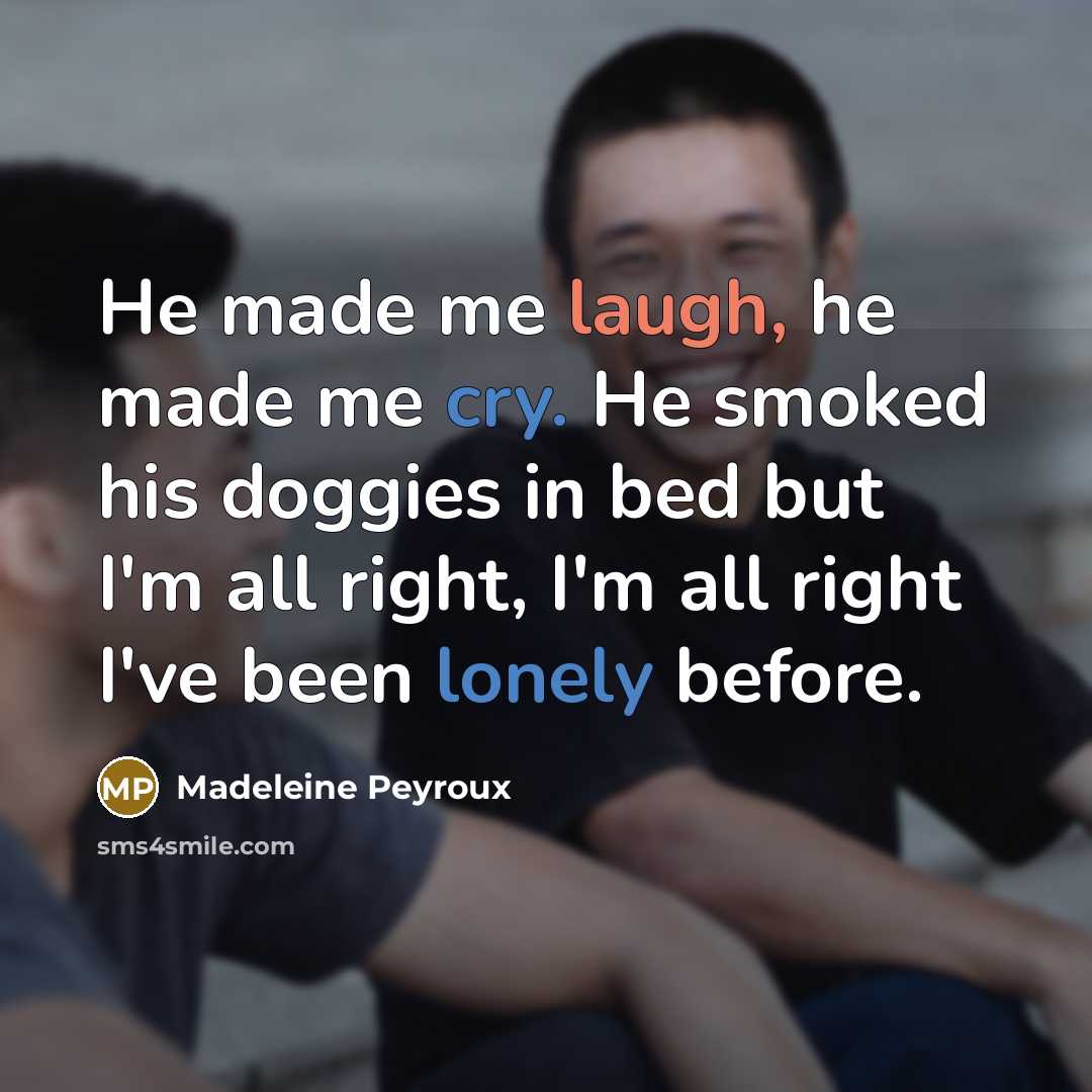“He made me laugh, he made me cry. He smoked his doggies in bed but I'm all right, I'm all right I've been lonely before.” quote by Madeleine Peyroux