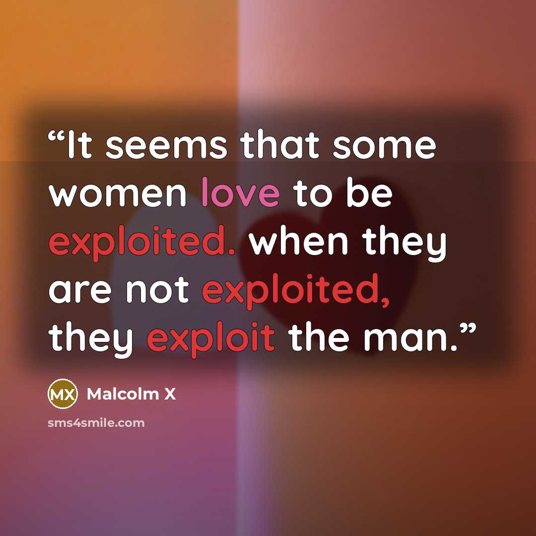“It seems that some women love to be exploited. when they are not exploited, they exploit the man.” quote by Malcolm X