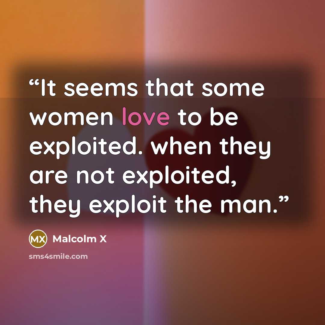 “It seems that some women love to be exploited. when they are not exploited, they exploit the man.” quote by Malcolm X
