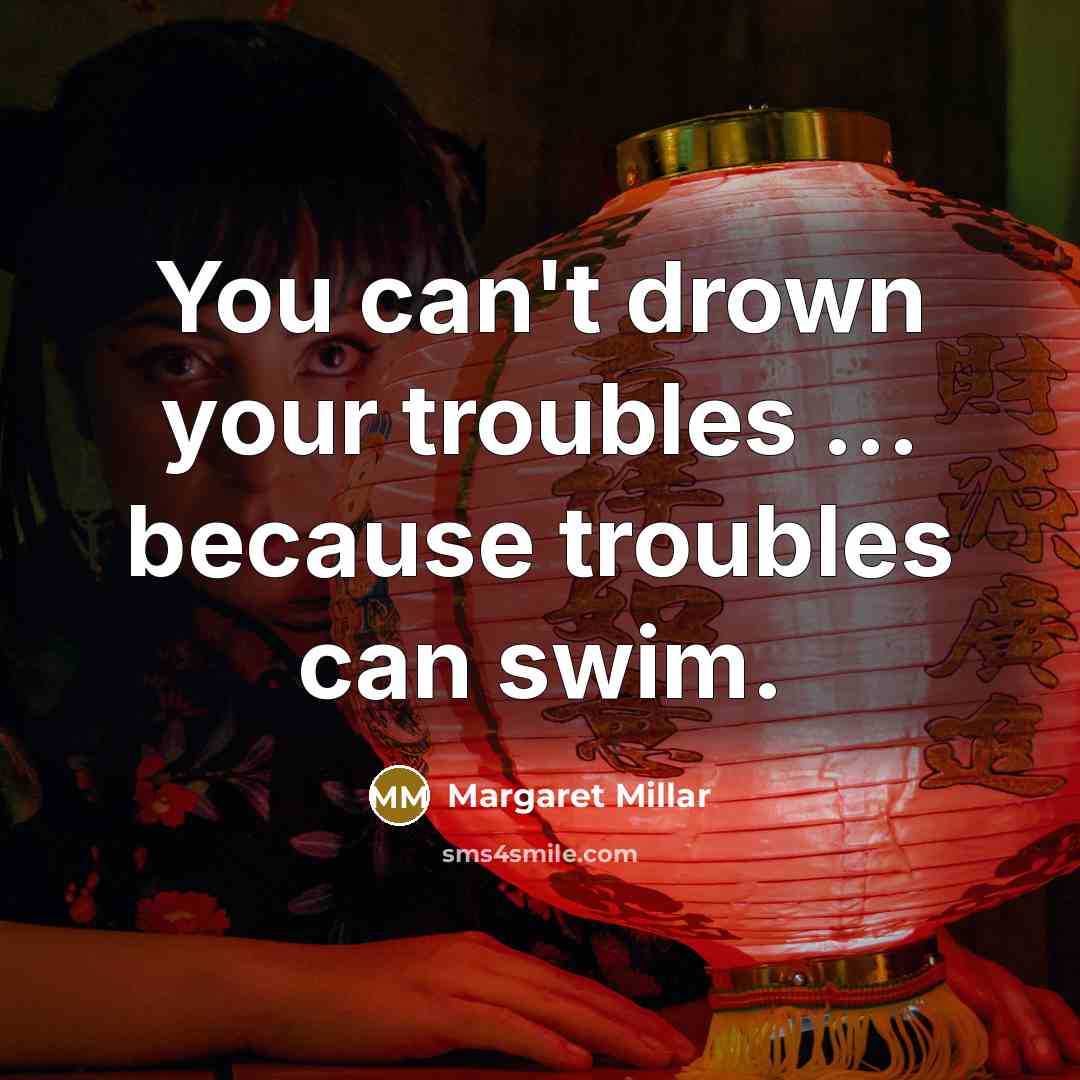“You can't drown your troubles ... because troubles can swim.…” quote by Margaret Millar