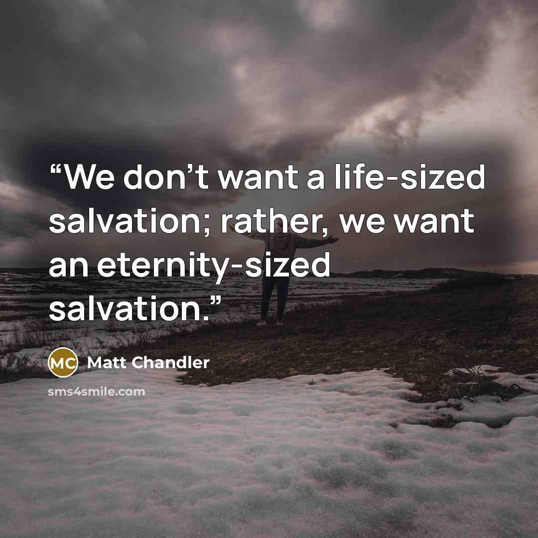 “We don’t want a life-sized salvation; rather, we want an eternity-sized salvation.” quote by Matt Chandler