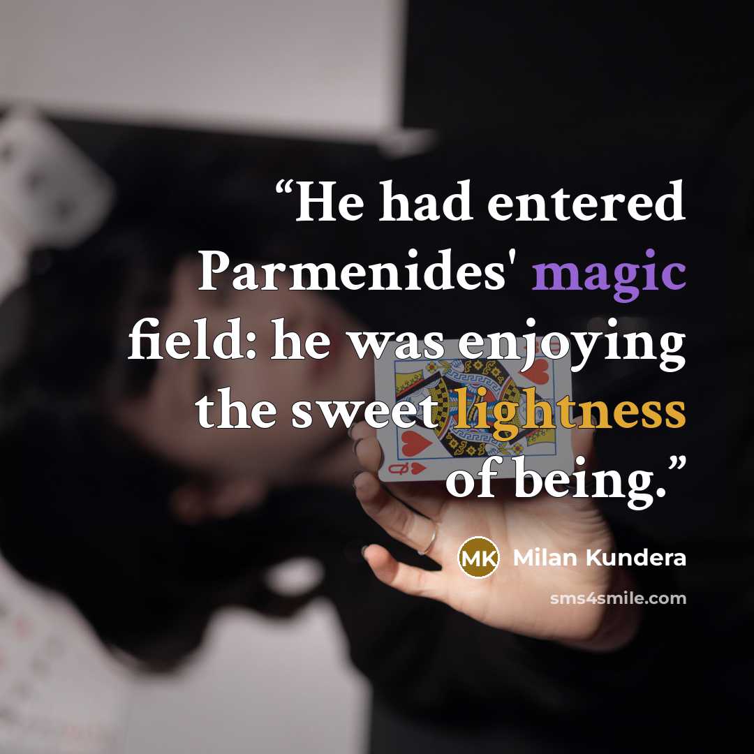 “He had entered Parmenides' magic field: he was enjoying the sweet lightness of being.” quote by Milan Kundera