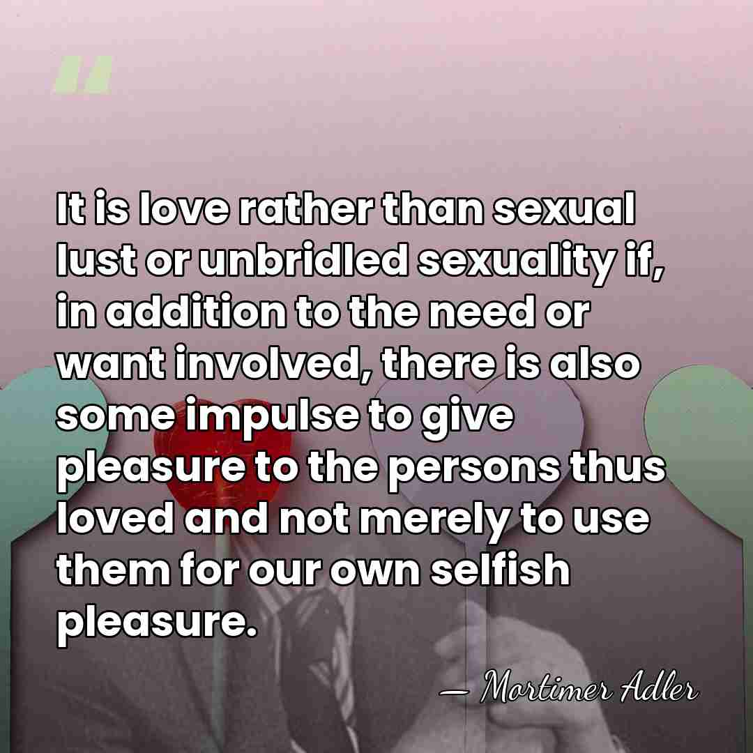 It is love rather than sexual lust or unbridled sexuality if, in&hellip; - Mortimer Adler