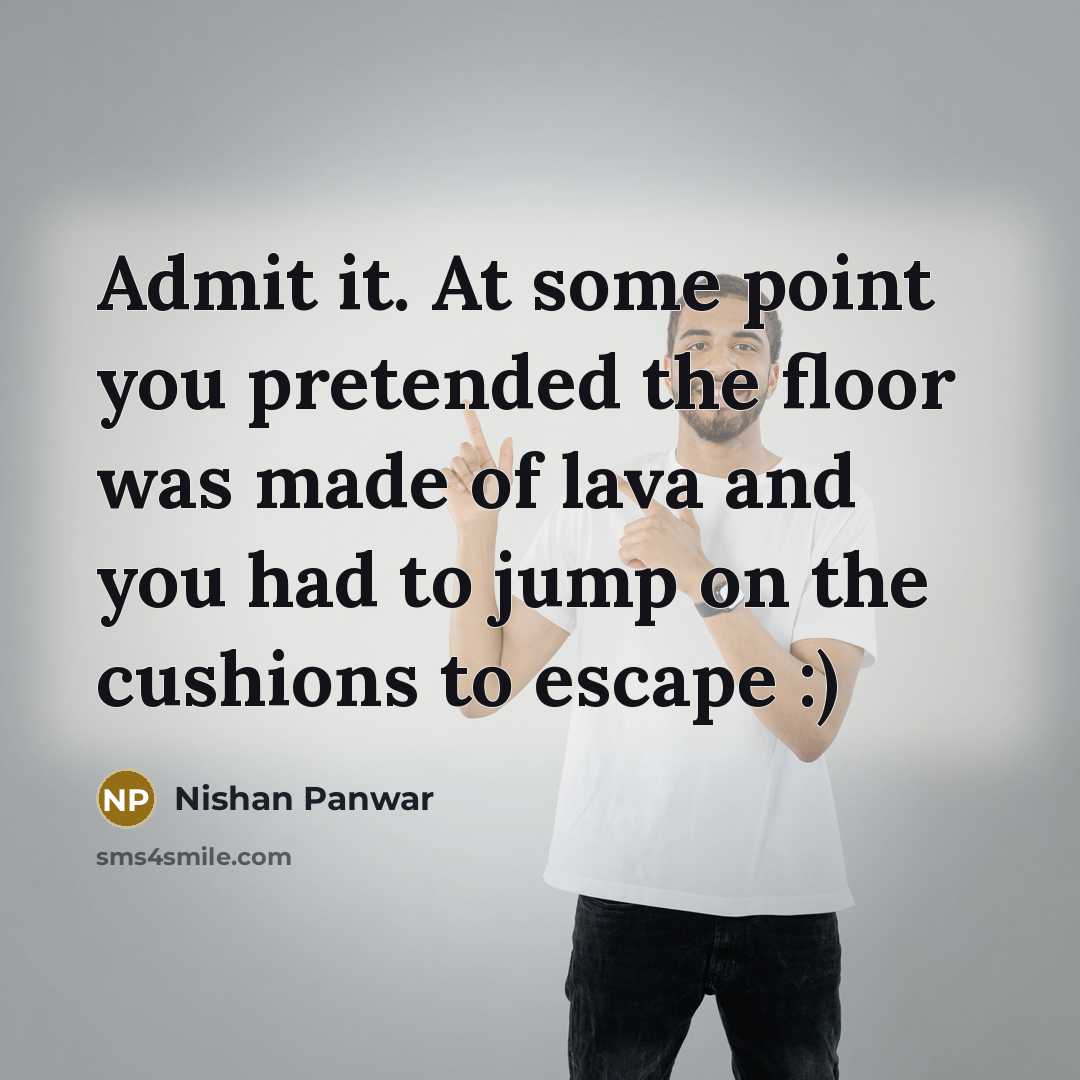 “Admit it. At some point you pretended the floor was…” quote by Nishan Panwar