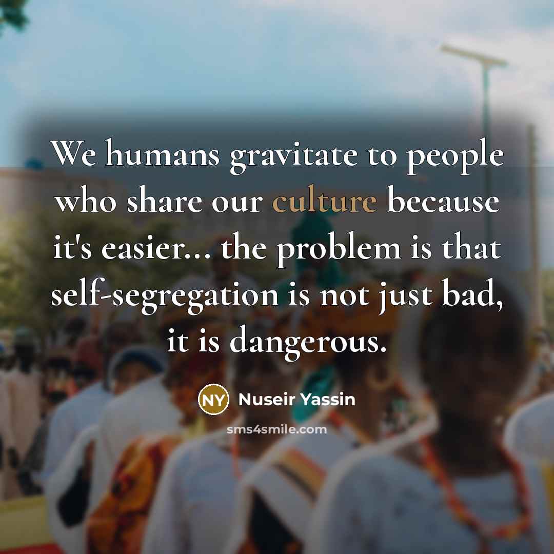 “We humans gravitate to people who share our culture because…” quote by Nuseir Yassin