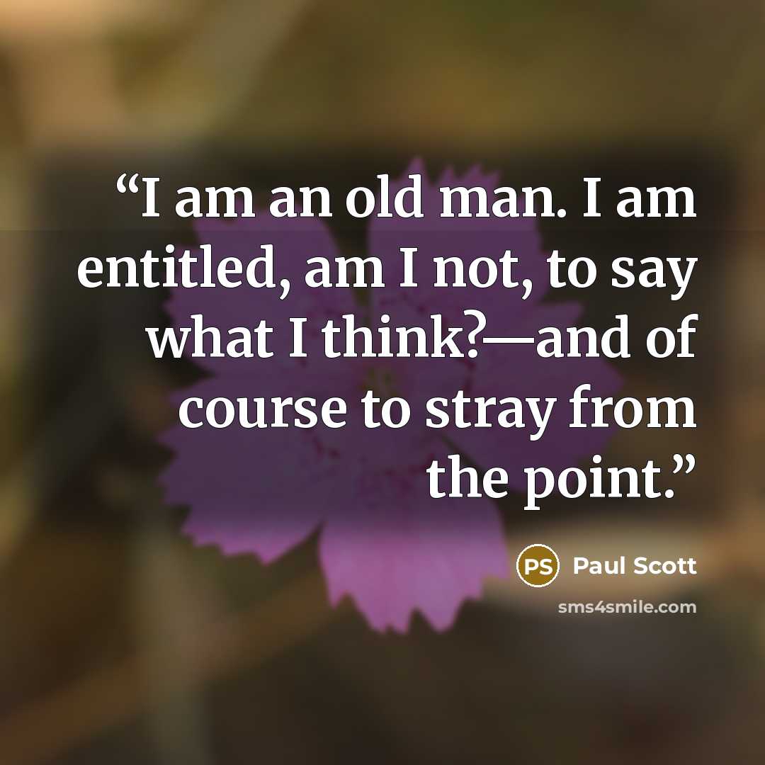 “I am an old man. I am entitled, am I not, to say what I think?—and of course to stray from the point.” quote by Paul Scott