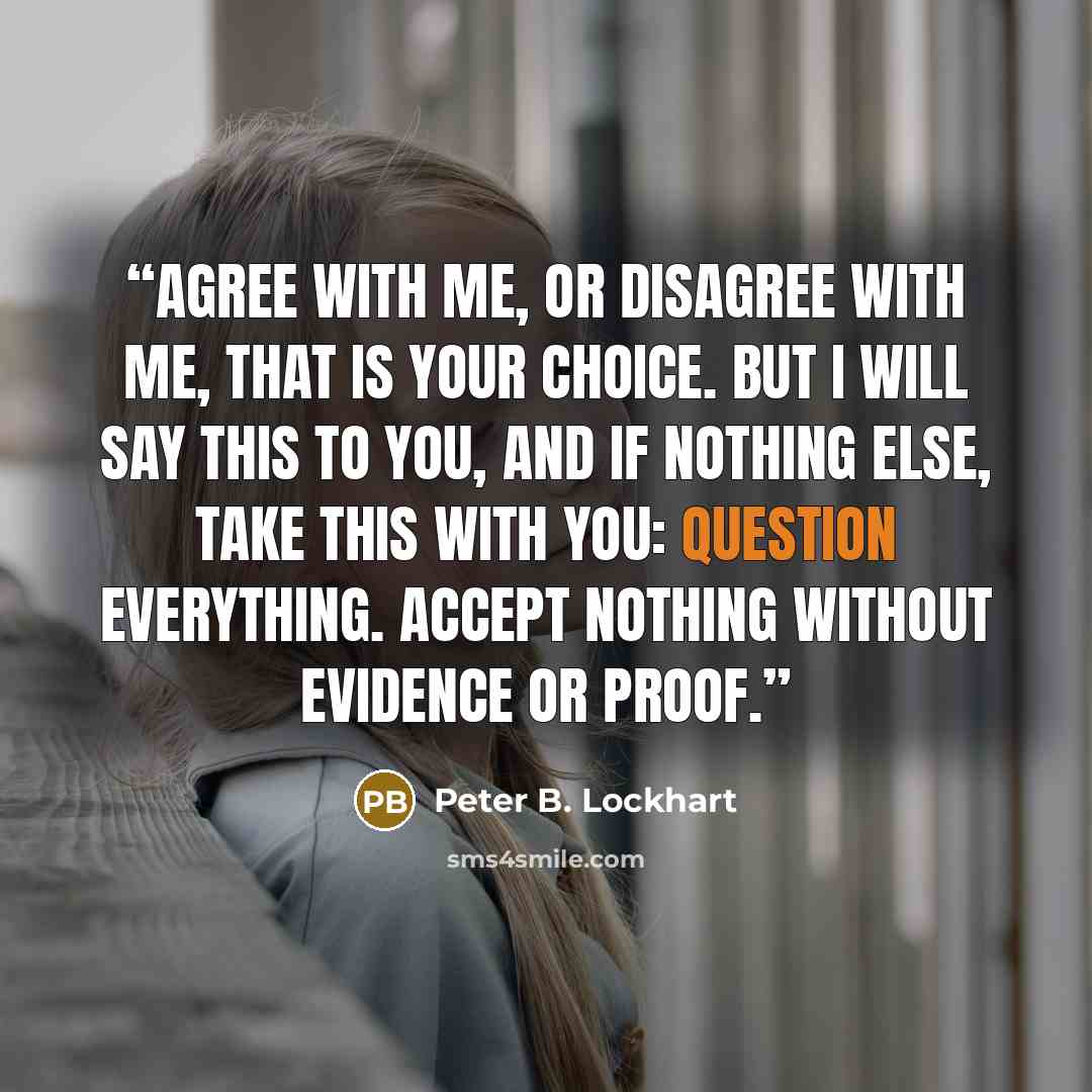 “Agree with me, or disagree with me, that is your choice. But I will say this to you, and if nothing else, take this with you: Question everything. Accept nothing without evidence or proof.” quote by Peter B. Lockhart