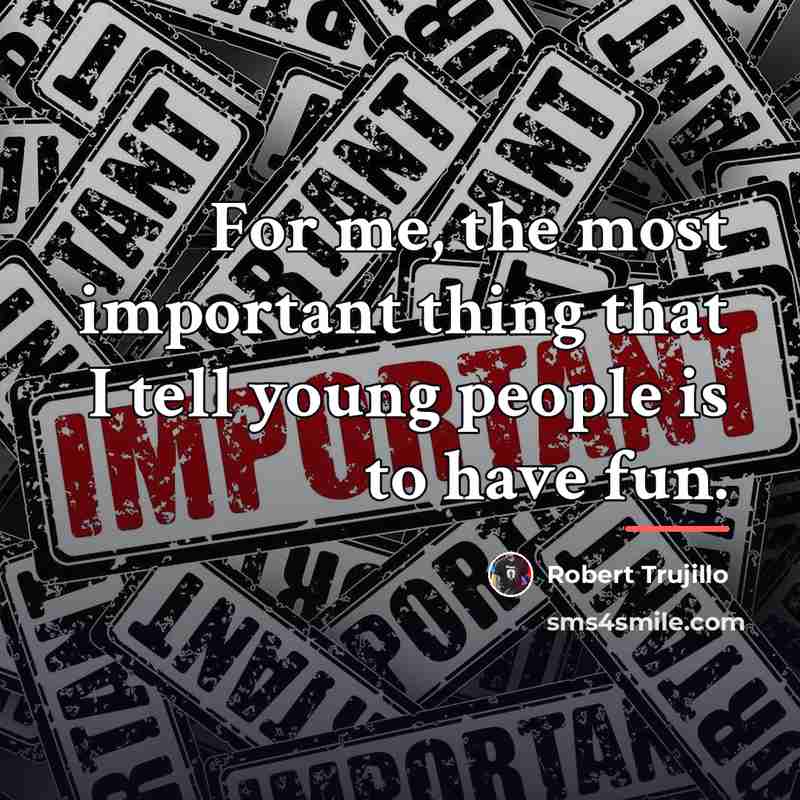“For me, the most important thing that I tell young…” quote by Robert Trujillo