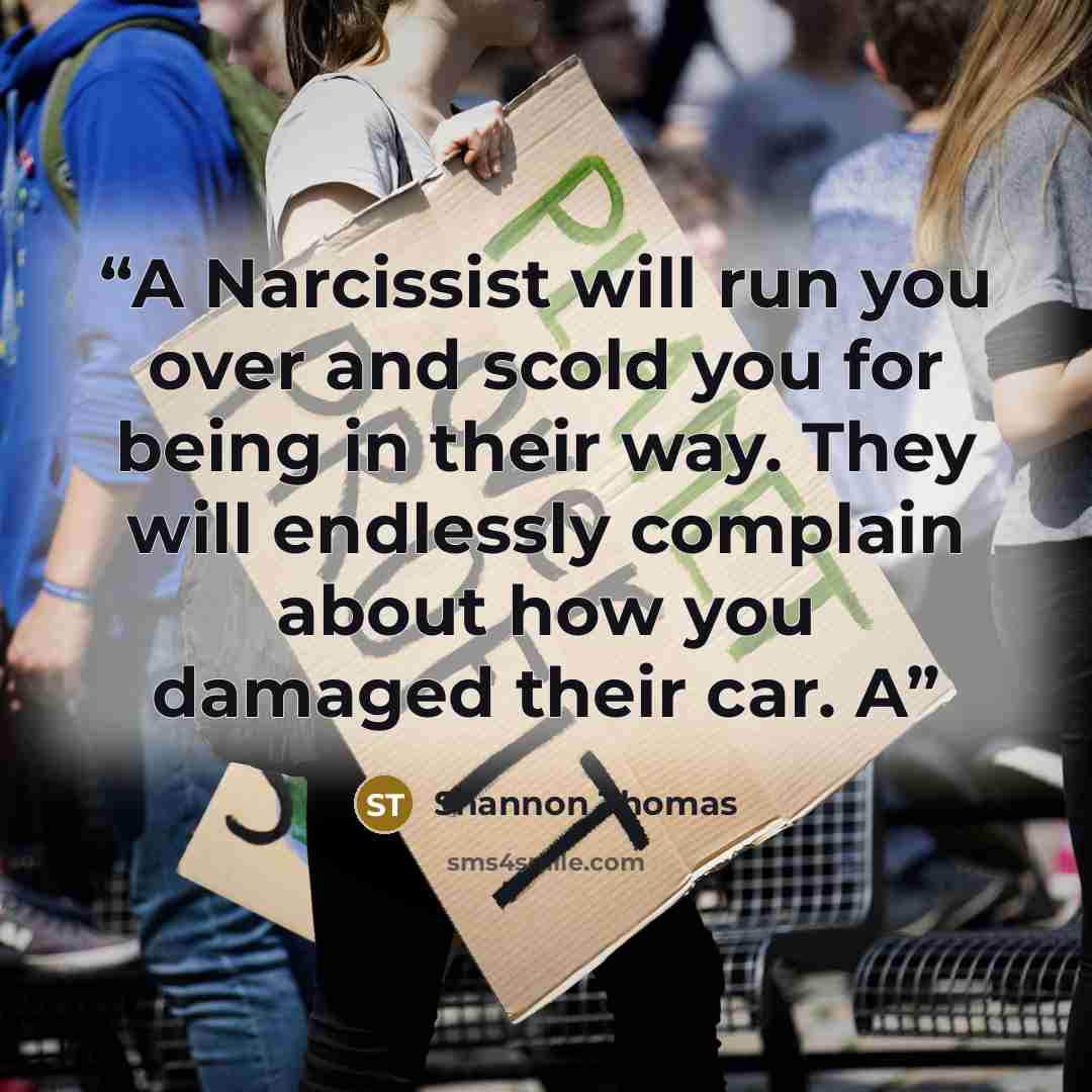 “A Narcissist will run you over and scold you for being in their way. They will endlessly complain about how you damaged their car. A” quote by Shannon Thomas
