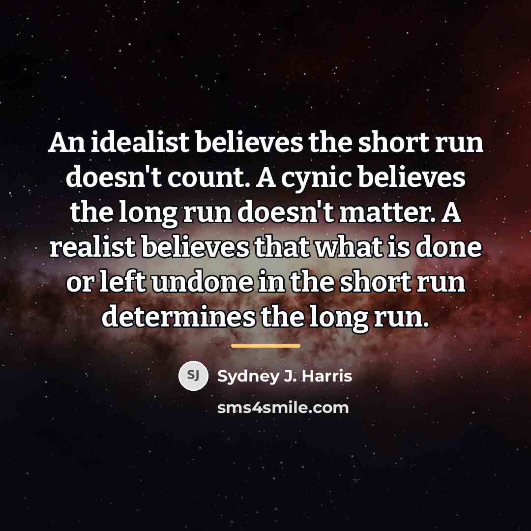 “An idealist believes the short run doesn't count. A cynic…” quote by Sydney J. Harris