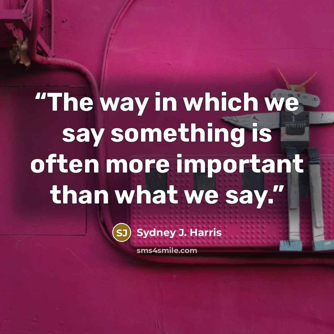“The way in which we say something is often more important than what we say.” quote by Sydney J. Harris