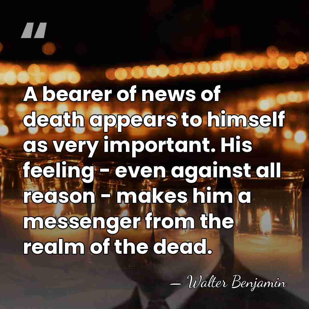 A bearer of news of death appears to himself as very important.&hellip; - Walter Benjamin