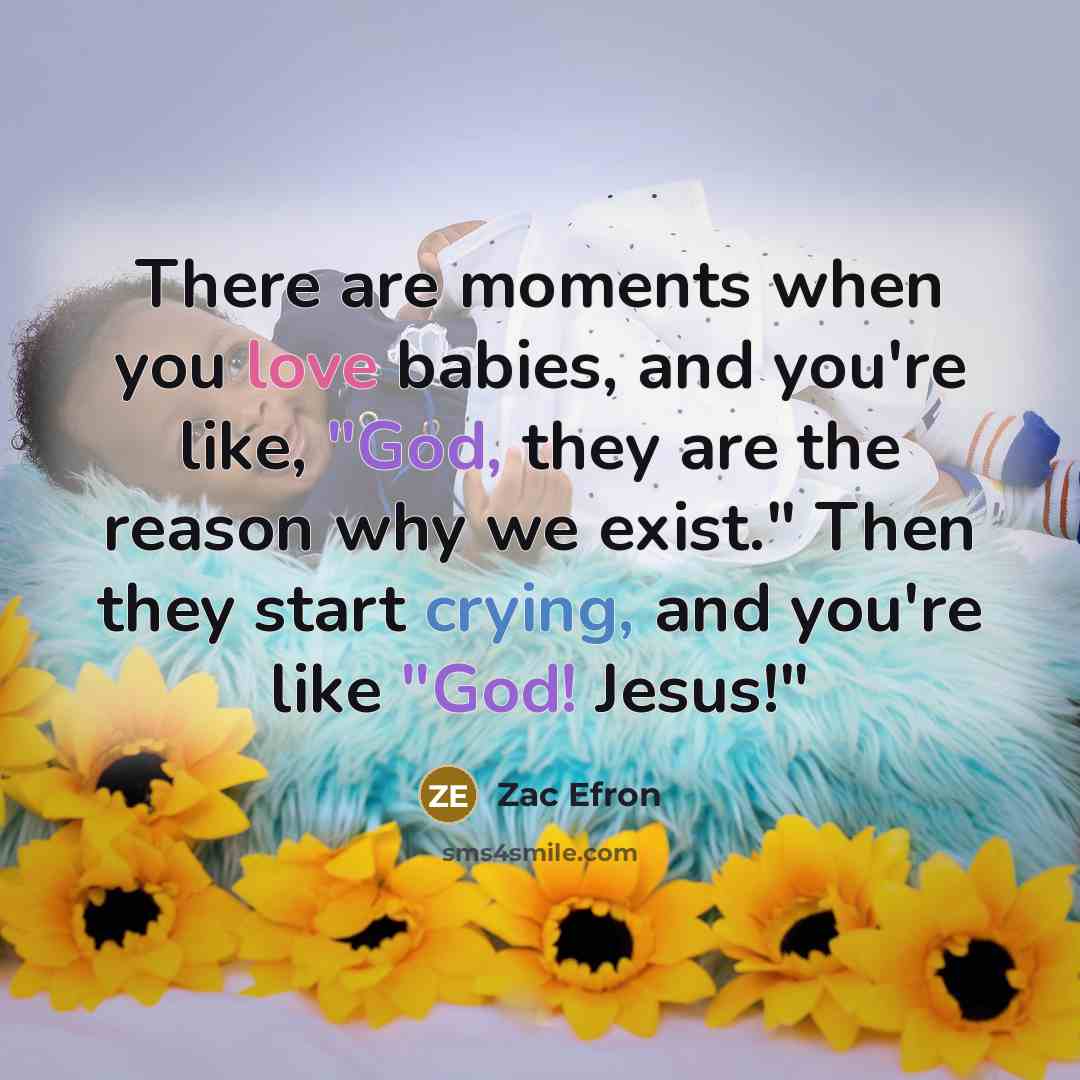 “There are moments when you love babies, and you're like, "God, they are the reason why we exist." Then they start crying, and you're like "God! Jesus!"” quote by Zac Efron