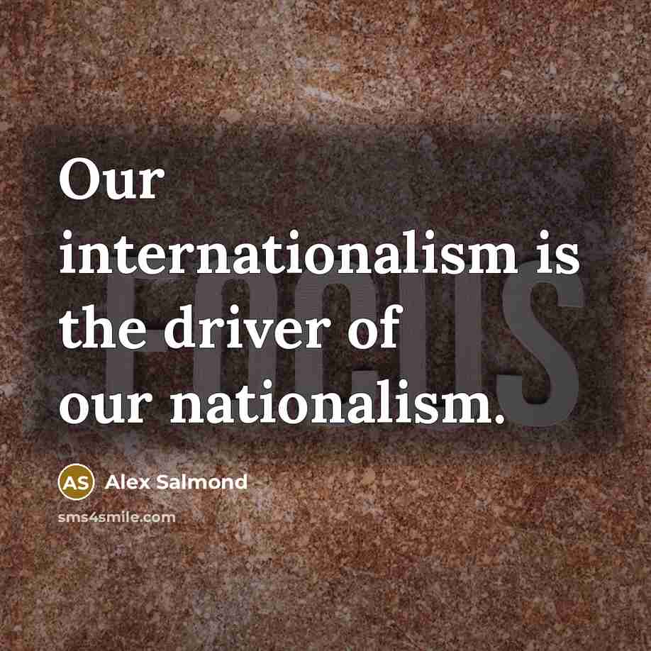 “Our internationalism is the driver of our nationalism.…” quote by Alex Salmond