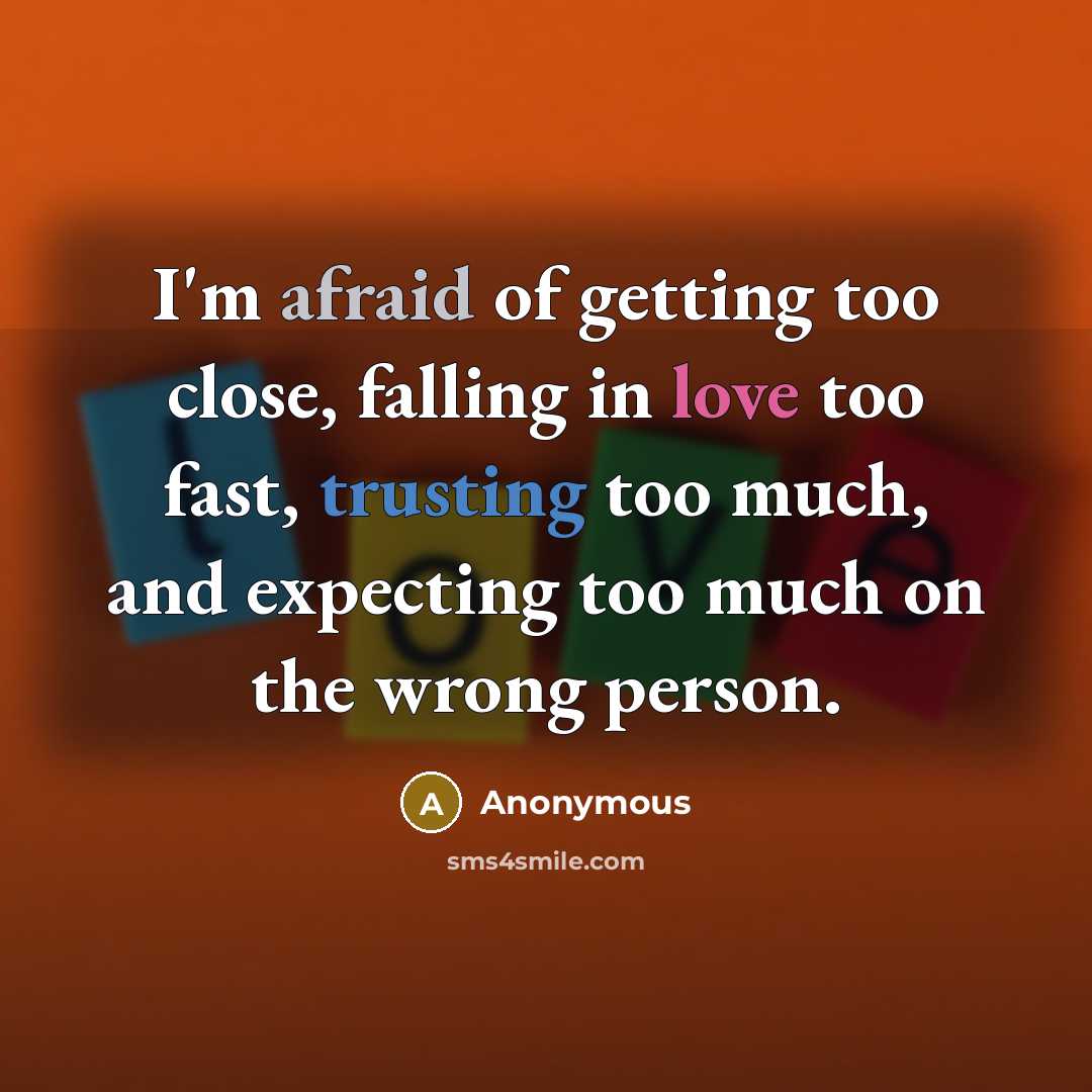 “I'm afraid of getting too close, falling in love too fast, trusting too much, and expecting too much on the wrong person.” quote by Anonymous
