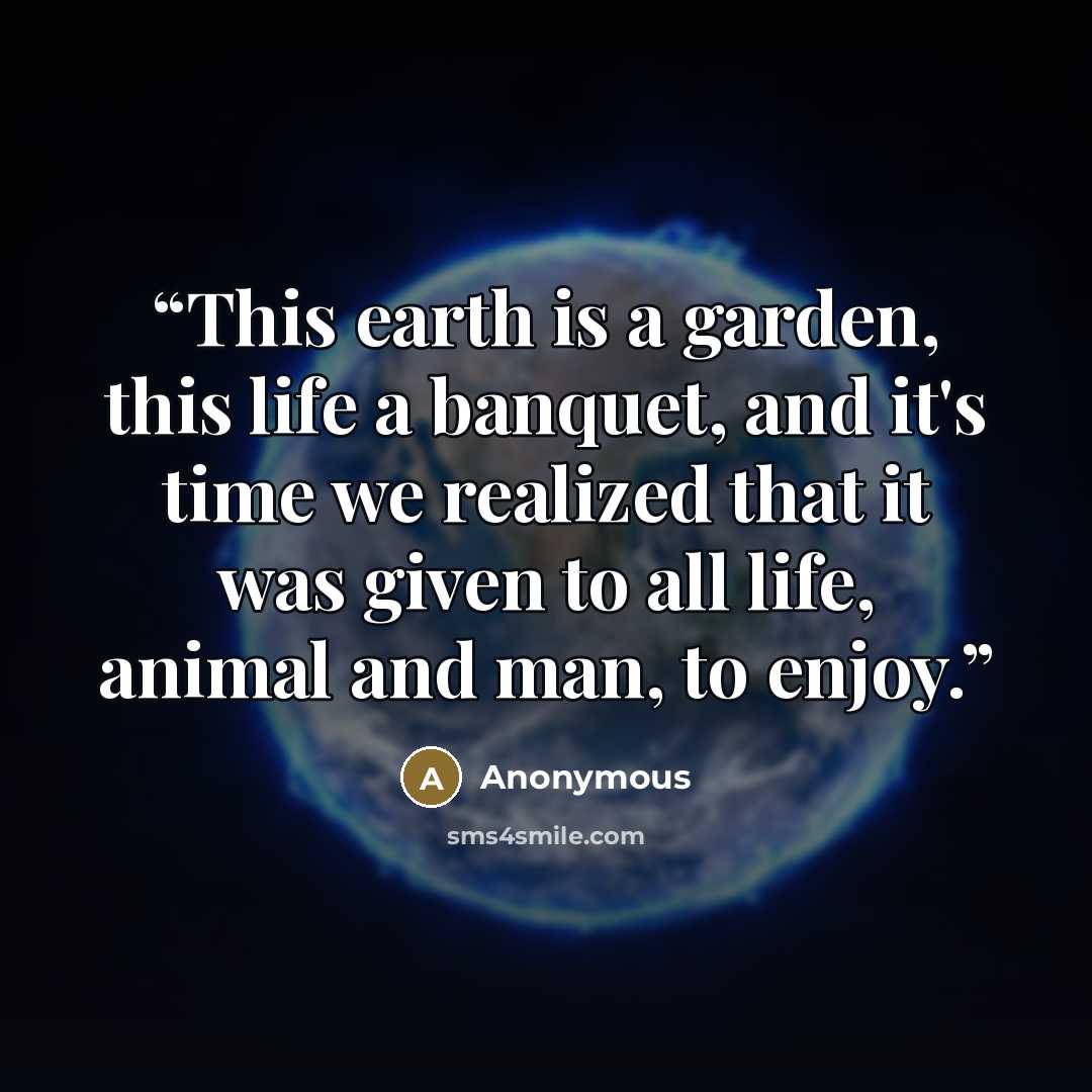 “This earth is a garden, this life a banquet, and it's time we realized that it was given to all life, animal and man, to enjoy.” quote by Anonymous