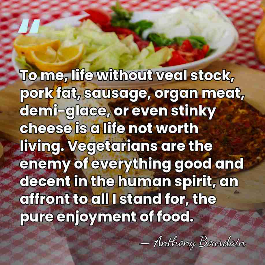 To me, life without veal stock, pork fat, sausage, organ meat, demi-glace,&hellip; - Anthony Bourdain
