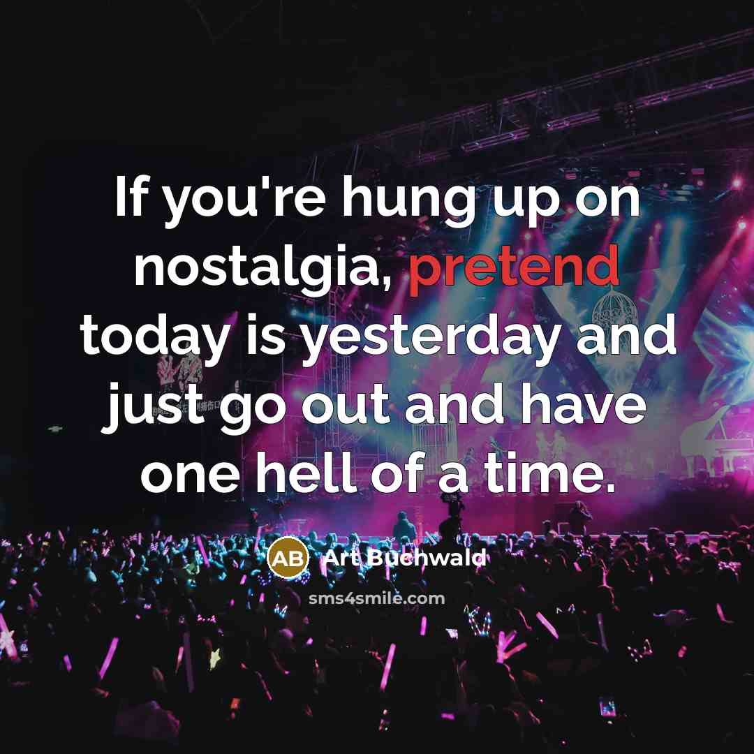 “If you're hung up on nostalgia, pretend today is yesterday…” quote by Art Buchwald
