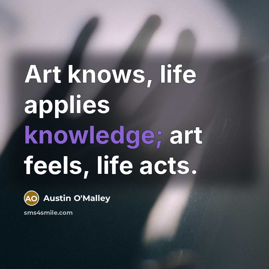 “Art knows, life applies knowledge; art feels, life acts.…” quote by Austin O'Malley