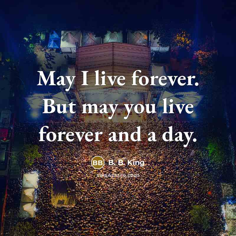 “May I live forever. But may you live forever and…” quote by B. B. King