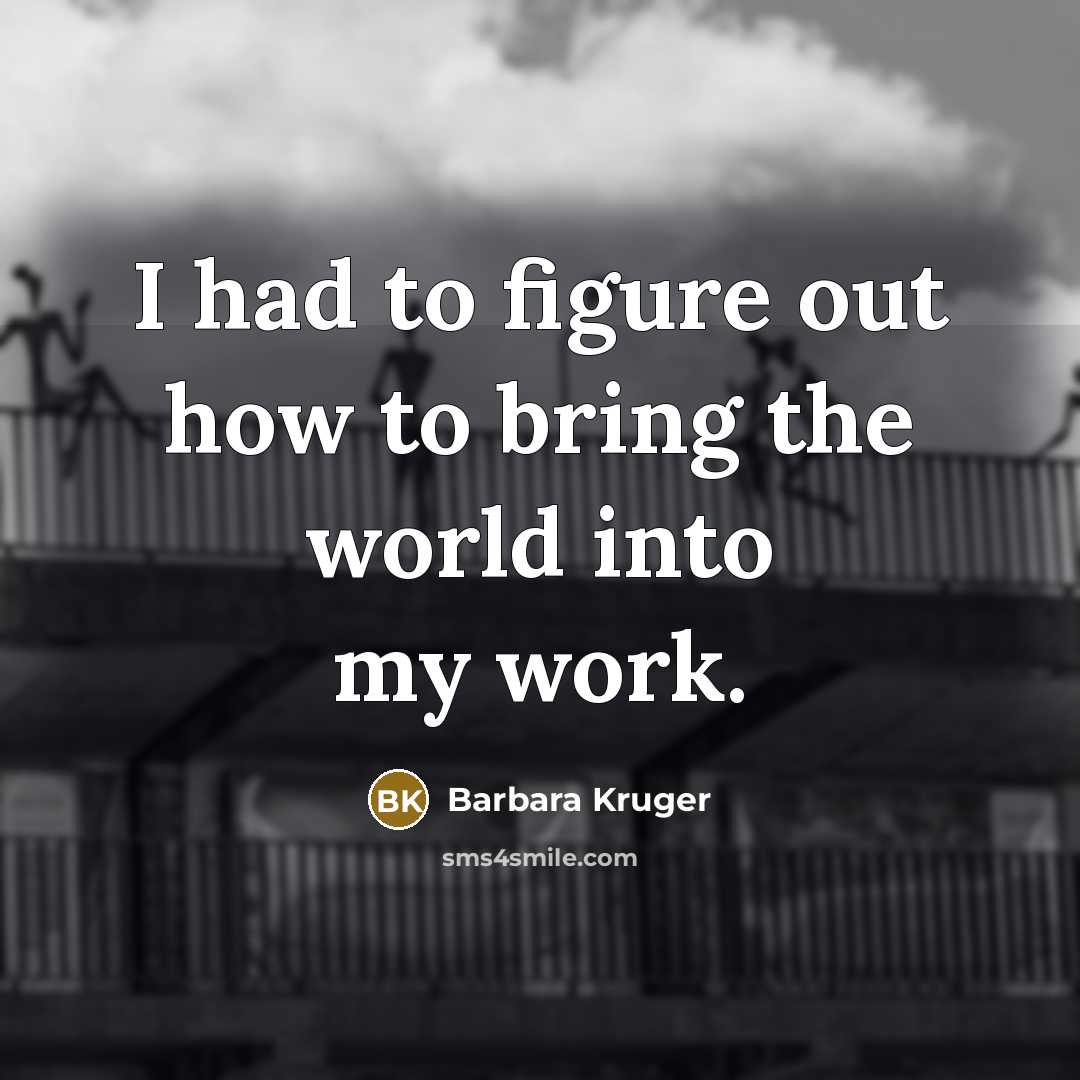 “I had to figure out how to bring the world into my work.” quote by Barbara Kruger