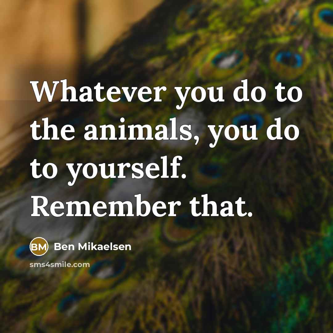 “Whatever you do to the animals, you do to yourself.…” quote by Ben Mikaelsen
