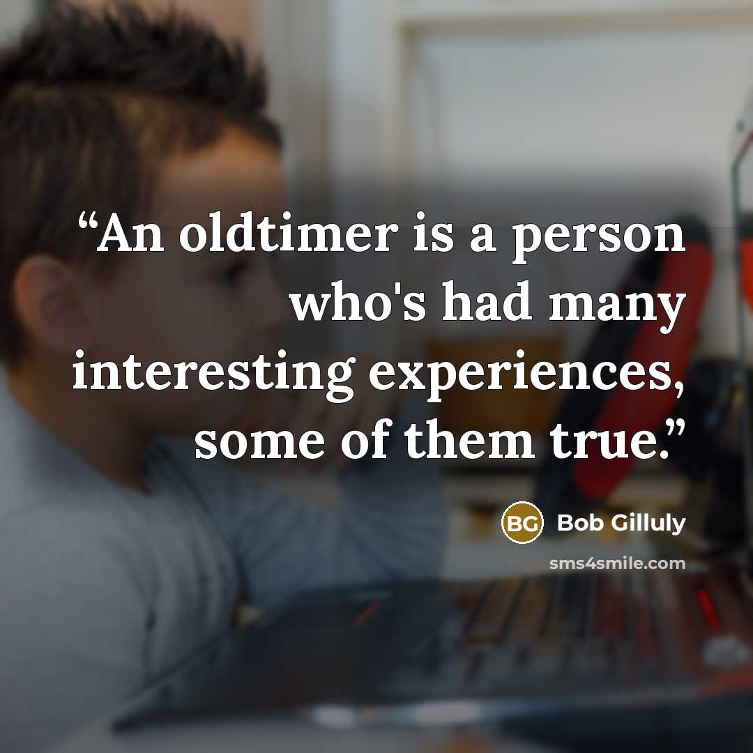 “An oldtimer is a person who's had many interesting experiences, some of them true.” quote by Bob Gilluly
