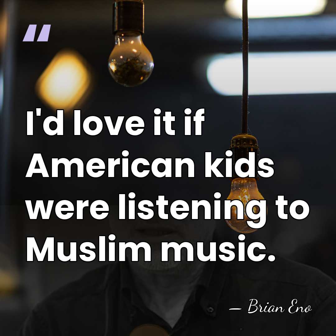 I'd love it if American kids were listening to Muslim music. - Brian Eno