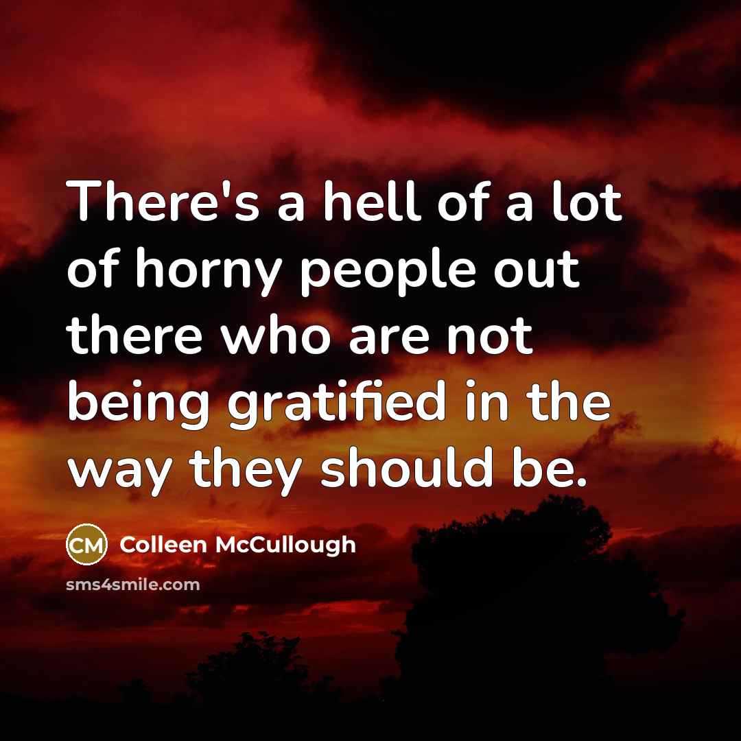 “There's a hell of a lot of horny people out there who are not being gratified in the way they should be.” quote by Colleen McCullough